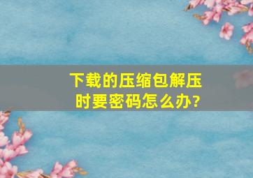 下载的压缩包解压时要密码,怎么办?