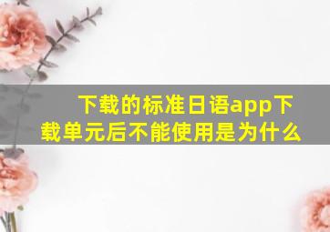 下载的标准日语app下载单元后不能使用是为什么(