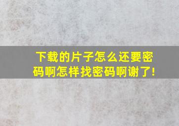 下载的片子怎么还要密码啊怎样找密码啊谢了!