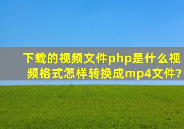 下载的视频文件php是什么视频格式,怎样转换成mp4文件?