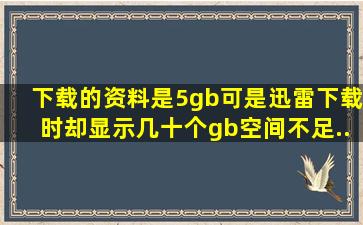 下载的资料是5gb可是迅雷下载时却显示几十个gb空间不足..tf卡是8gb...