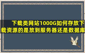 下载类网站(1000G)如何存放下载资源的是放到服务器还是数据库?