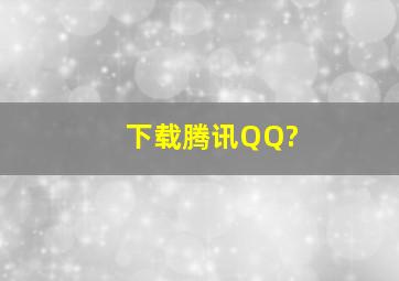 下载腾讯QQ?