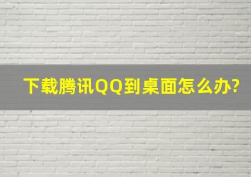 下载腾讯QQ到桌面。怎么办?