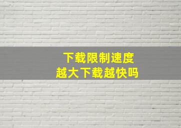 下载限制速度越大下载越快吗