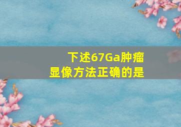 下述67Ga肿瘤显像方法正确的是