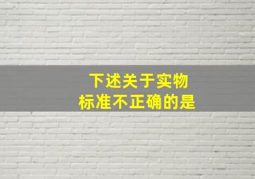 下述关于实物标准不正确的是()。