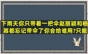 下雨天,你只带着一把伞,赵丽颖和杨幂都忘记带伞了,你会给谁用?(只能...