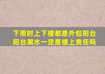 下雨时上下楼都是外包阳台阳台漏水一定是楼上责任吗(