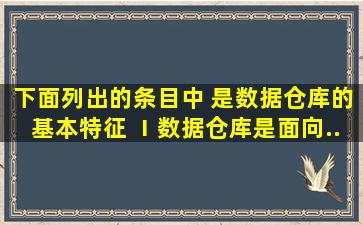 下面列出的条目中,( )是数据仓库的基本特征。 Ⅰ、数据仓库是面向...