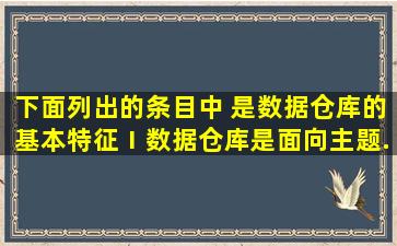 下面列出的条目中,( )是数据仓库的基本特征。Ⅰ、数据仓库是面向主题...