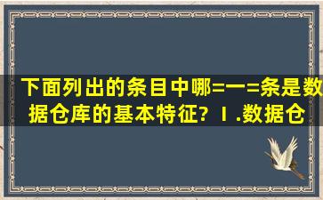 下面列出的条目中,哪=一=条是数据仓库的基本特征? Ⅰ.数据仓库是...