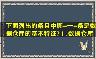 下面列出的条目中,哪=一=条是数据仓库的基本特征?Ⅰ.数据仓库是面向...