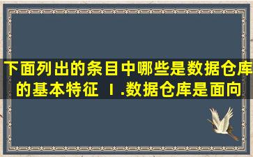 下面列出的条目中,哪些是数据仓库的基本特征 Ⅰ.数据仓库是面向主题...