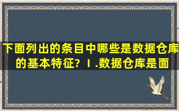 下面列出的条目中,哪些是数据仓库的基本特征? Ⅰ.数据仓库是面向...