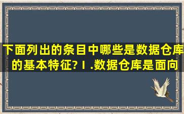 下面列出的条目中,哪些是数据仓库的基本特征?Ⅰ.数据仓库是面向主题...