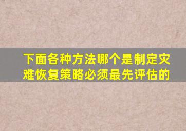 下面各种方法,哪个是制定灾难恢复策略必须最先评估的