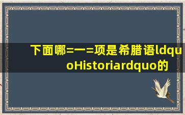 下面哪=一=项是希腊语“Historia”的含义:()