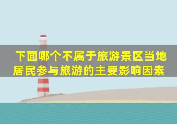 下面哪个不属于旅游景区当地居民参与旅游的主要影响因素( )