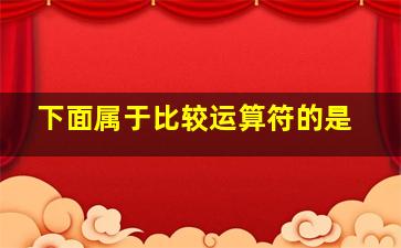 下面属于比较运算符的是()。