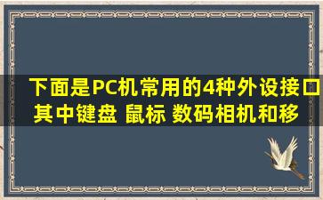 下面是PC机常用的4种外设接口, 其中键盘、 鼠标、 数码相机和移动...