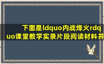 下面是“内战烽火”课堂教学实录片段,阅读材料并回答相关问题。在...