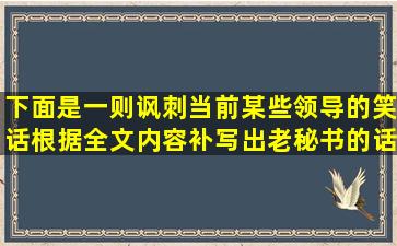 下面是一则讽刺当前某些领导的笑话,根据全文内容,补写出老秘书的话,...