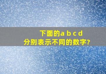 下面的a b c d分别表示不同的数字?