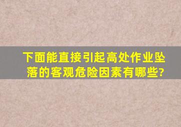 下面能直接引起高处作业坠落的客观危险因素有哪些?