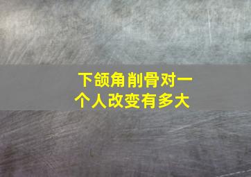 下颌角削骨对一个人改变有多大 