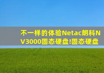 不一样的体验,Netac朗科NV3000固态硬盘!固态硬盘