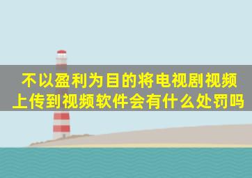 不以盈利为目的,将电视剧视频上传到视频软件,会有什么处罚吗