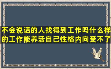 不会说话的人找得到工作吗,什么样的工作能养活自己,性格内向,受不了...