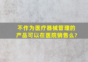 不作为医疗器械管理的产品可以在医院销售么?