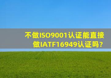 不做ISO9001认证能直接做IATF16949认证吗?