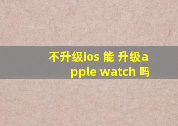 不升级ios 能 升级apple watch 吗