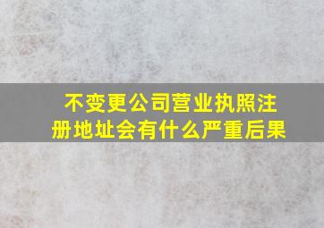 不变更公司营业执照注册地址会有什么严重后果