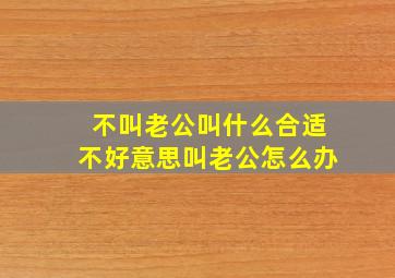 不叫老公叫什么合适,不好意思叫老公怎么办