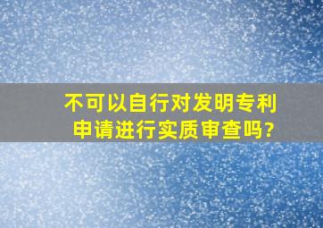 不可以自行对发明专利申请进行实质审查吗?