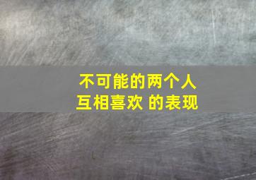 不可能的两个人互相喜欢 的表现