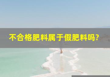 不合格肥料属于假肥料吗?