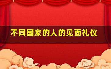 不同国家的人的见面礼仪