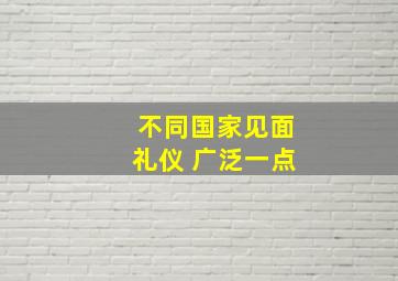 不同国家见面礼仪 广泛一点