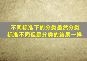 不同标准下的分类虽然分类标准不同但是分类的结果一样