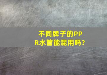 不同牌子的PPR水管能混用吗?