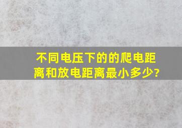 不同电压下的的爬电距离和放电距离最小多少?