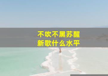 不吹不黑,苏醒新歌什么水平