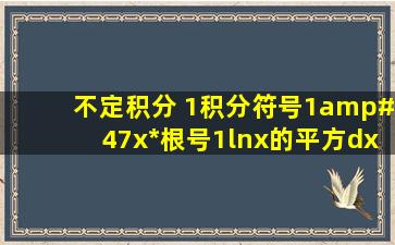 不定积分 (1)积分符号1/(x*(根号(1lnx的平方)))dx (2)积分符号1/(4次...