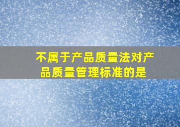 不属于《产品质量法》对产品质量管理标准的是( )。