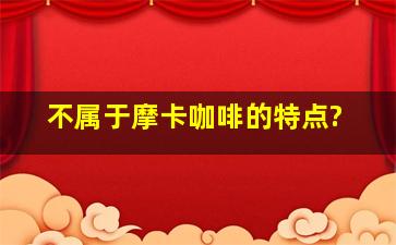 不属于摩卡咖啡的特点?